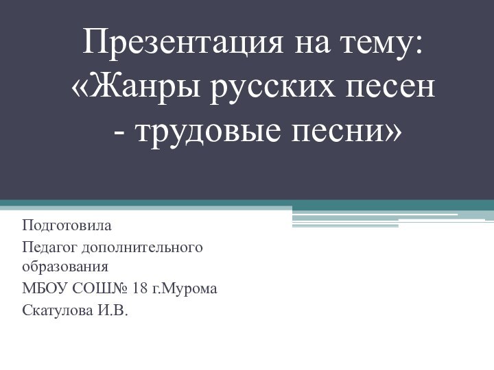 Презентация на тему: «Жанры русских песен  - трудовые песни» ПодготовилаПедагог дополнительного