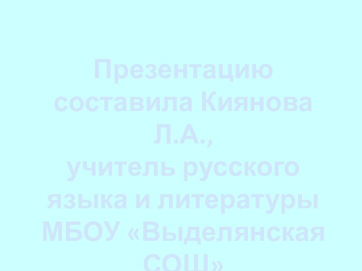 Презентацию составила Киянова Л.А., учитель русского языка и литературы МБОУ «Выделянская СОШ»