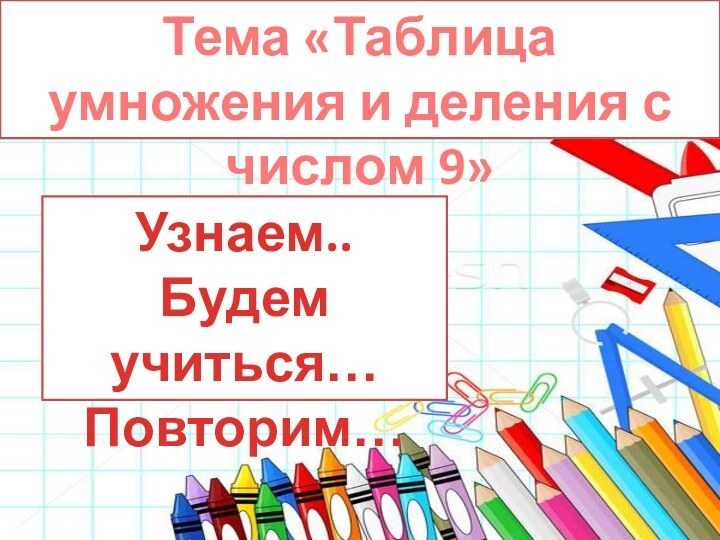 Тема «Таблица умножения и деления с числом 9»Узнаем..Будем учиться…Повторим…