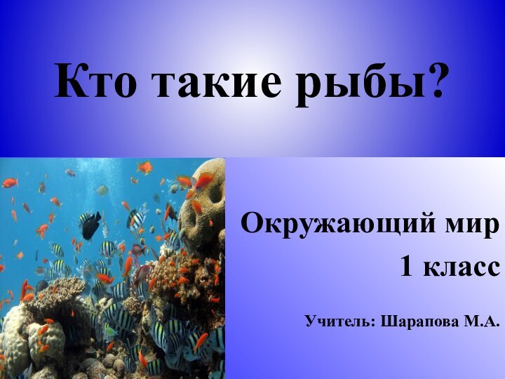 Кто такие рыбы?Окружающий мир1 классУчитель: Шарапова М.А.