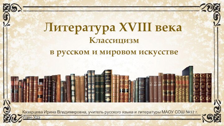 Литература XVIII векаКлассицизм в русском и мировом искусствеКазарцева Ирина Владимировна, учитель русского