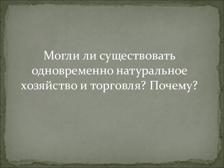 Могли ли существовать одновременно натуральное хозяйство и торговля? Почему?