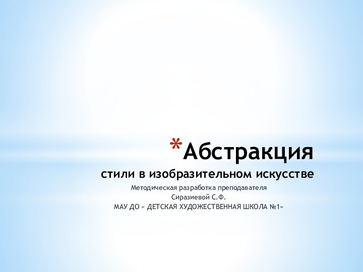 Абстракция стили в изобразительном искусствеМетодическая разработка преподавателя Сиразиевой С.Ф.МАУ ДО « ДЕТСКАЯ ХУДОЖЕСТВЕННАЯ ШКОЛА №1»