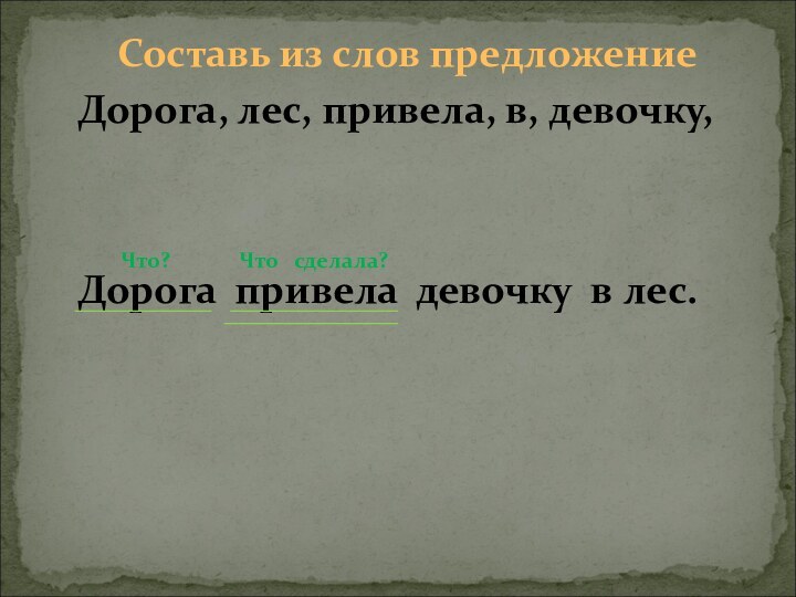 Составь из слов предложениеДорога, лес, привела, в, девочку,Дорога привела девочку в лес.Что?Что  сделала?