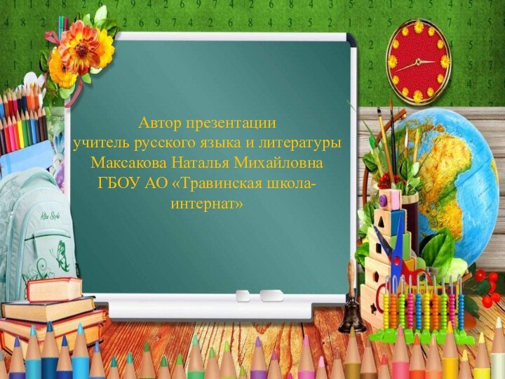 Автор презентации учитель русского языка и литературы Максакова Наталья Михайловна ГБОУ АО «Травинская школа-интернат»