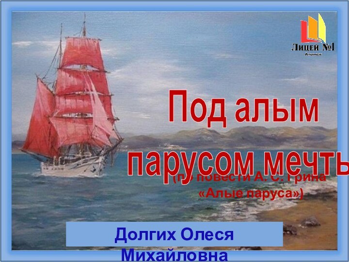 (по повести А. С. Грина «Алые паруса»)Долгих Олеся МихайловнаПод алым парусом мечты