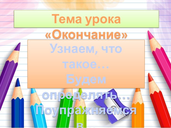 Тема урока «Окончание»Узнаем, что такое…Будем определять…Поупражняемся в…