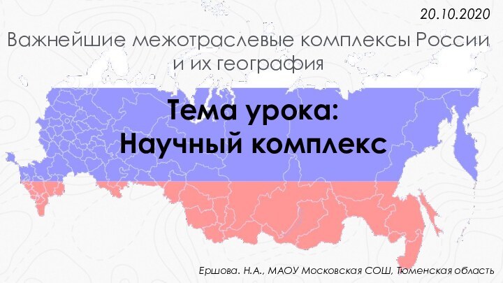 Важнейшие межотраслевые комплексы России и их география20.10.2020Тема урока: Научный комплексЕршова. Н.А., МАОУ Московская СОШ, Тюменская область