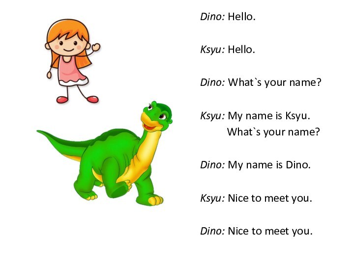 Dino: Hello.Ksyu: Hello.Dino: What`s your name?Ksyu: My name is Ksyu.