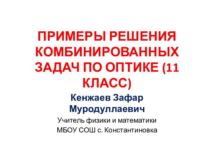 ПРИМЕРЫ РЕШЕНИЯ КОМБИНИРОВАННЫХ ЗАДАЧ ПО ОПТИКЕ (11 КЛАСС)Кенжаев Зафар МуродуллаевичУчитель физики и математикиМБОУ СОШ с. Константиновка