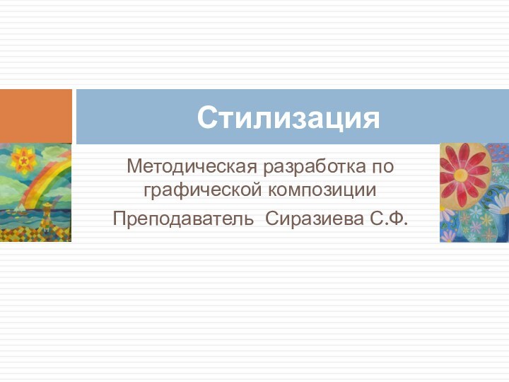 Методическая разработка по графической композицииПреподаватель Сиразиева С.Ф.Стилизация