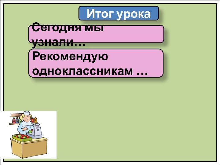 Итог урокаСегодня мы узнали…Рекомендую одноклассникам …