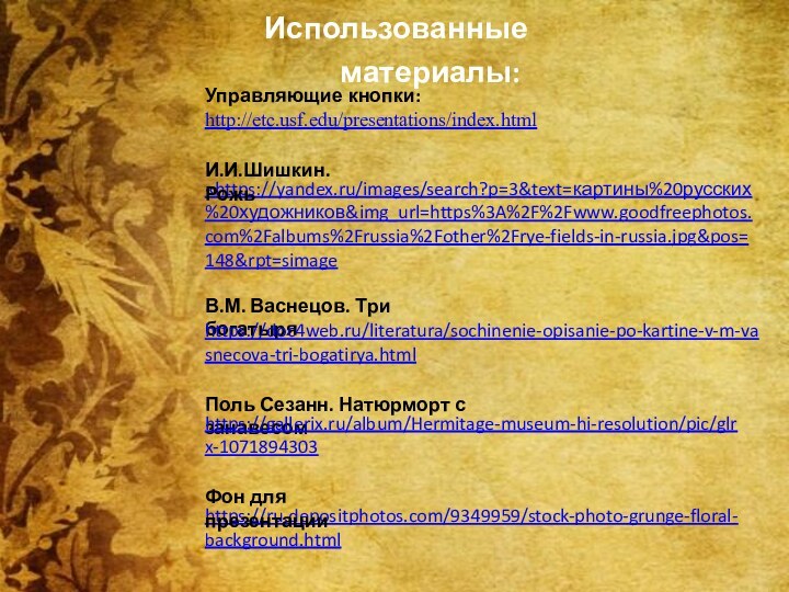 Управляющие кнопки: http://etc.usf.edu/presentations/index.htmlИспользованные материалы:«https://yandex.ru/images/search?p=3&text=картины%20русских%20художников&img_url=https%3A%2F%2Fwww.goodfreephotos.com%2Falbums%2Frussia%2Fother%2Frye-fields-in-russia.jpg&pos=148&rpt=simageИ.И.Шишкин. РожьВ.М. Васнецов. Три богатыряhttps://doc4web.ru/literatura/sochinenie-opisanie-po-kartine-v-m-vasnecova-tri-bogatirya.htmlhttps://ru.depositphotos.com/9349959/stock-photo-grunge-floral-background.htmlФон для презентацииПоль Сезанн. Натюрморт с занавесомhttps://gallerix.ru/album/Hermitage-museum-hi-resolution/pic/glrx-1071894303