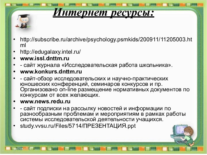 Интернет ресурсы: http://subscribe.ru/archive/psychology.psmkids/200911/11205003.htmlhttp://edugalaxy.intel.ru/www.issl.dnttm.ru- сайт журнала «Исследовательская работа школьника». www.konkurs.dnttm.ru - сайт-обзор исследовательских