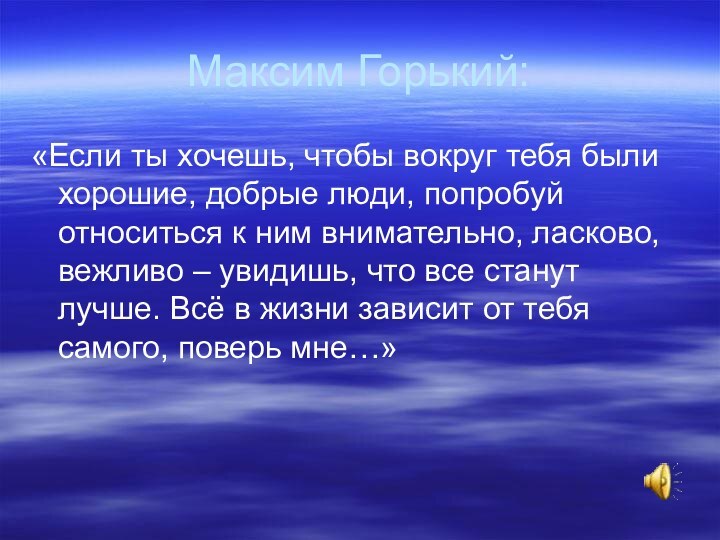 Максим Горький:«Если ты хочешь, чтобы вокруг тебя были хорошие, добрые люди, попробуй