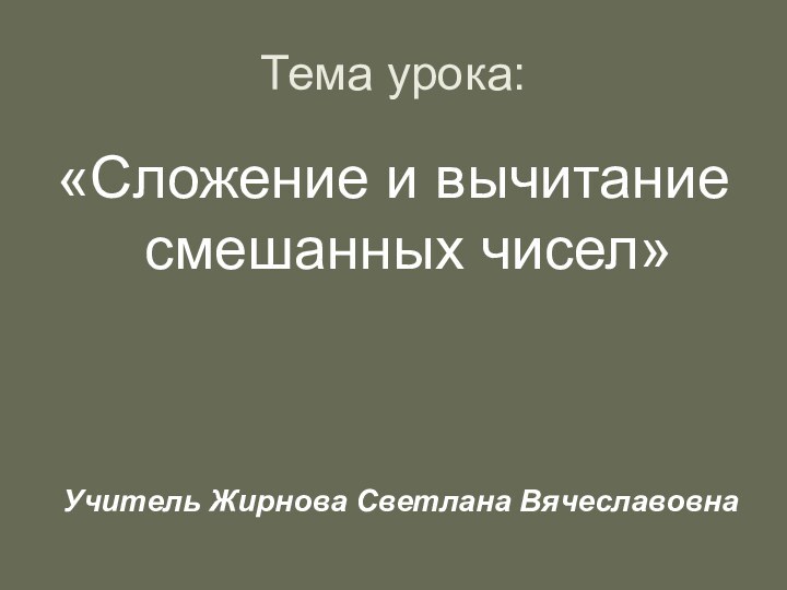 Тема урока:«Сложение и вычитание смешанных чисел»Учитель Жирнова Светлана Вячеславовна