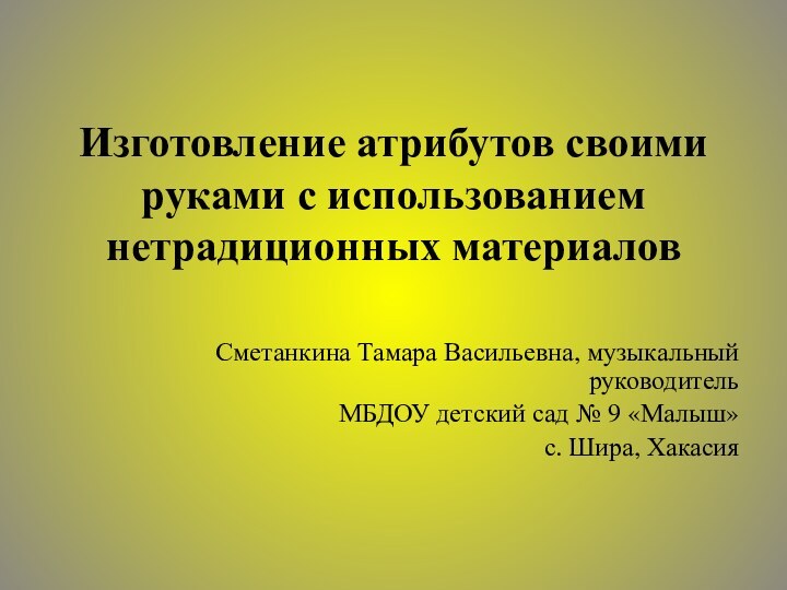 Изготовление атрибутов своими руками с использованием нетрадиционных материаловСметанкина Тамара Васильевна, музыкальный руководительМБДОУ