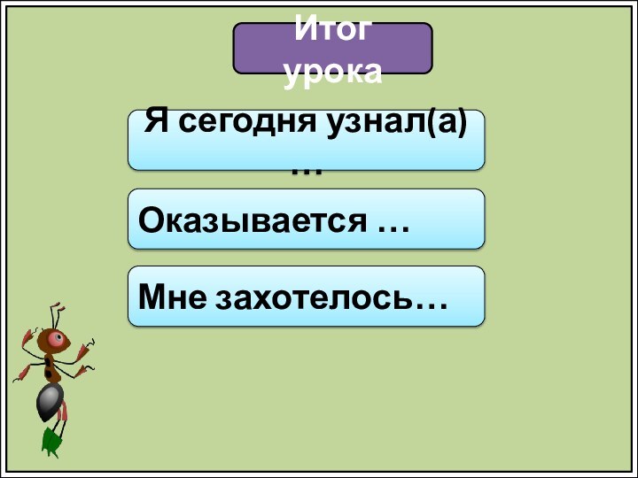 Итог урокаЯ сегодня узнал(а) …Оказывается …Мне захотелось…