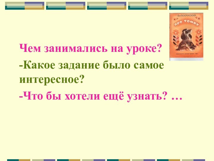 Чем занимались на уроке?-Какое задание было самое интересное?-Что бы хотели ещё узнать? …