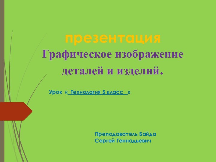 презентация  Графическое изображение деталей и изделий.Урок « Технология 5 класс  »Преподаватель Байда Сергей Геннадьевич