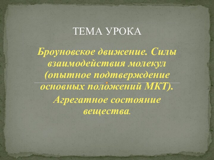 Броуновское движение. Силы взаимодействия молекул (опытное подтверждение основных положений МКТ). Агрегатное состояние вещества.ТЕМА УРОКА