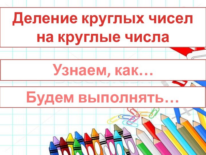 Деление круглых чисел на круглые числаУзнаем, как…Будем выполнять…