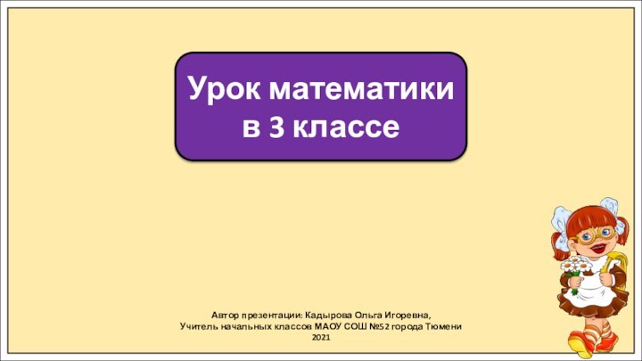 Автор презентации: Кадырова Ольга Игоревна,Учитель начальных классов МАОУ СОШ №52 города Тюмени2021Урок математики в 3 классе