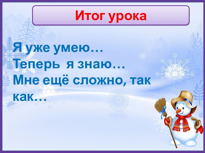 Итог урокаЯ уже умею…Теперь я знаю…Мне ещё сложно, так как…