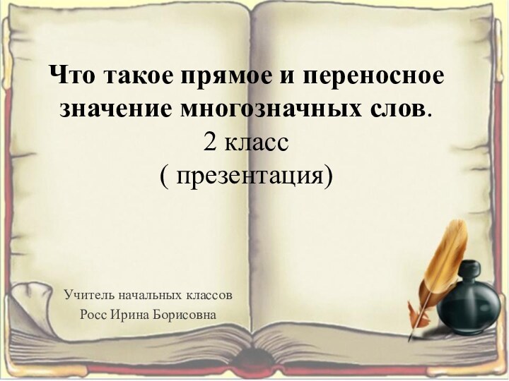 Что такое прямое и переносное значение многозначных слов. 2 класс ( презентация)Учитель начальных классовРосс Ирина Борисовна