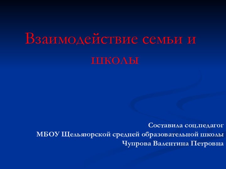 Составила соц.педагог МБОУ Щельяюрской средней образовательной школы Чупрова Валентина ПетровнаВзаимодействие семьи и школы