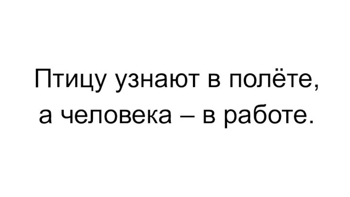 Птицу узнают в полёте,  а человека – в работе.