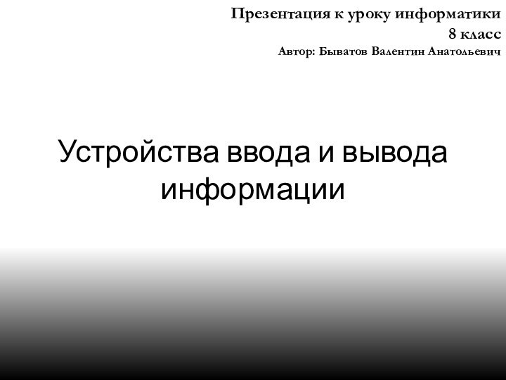 Устройства ввода и вывода информацииПрезентация к уроку информатики8 классАвтор: Быватов Валентин Анатольевич