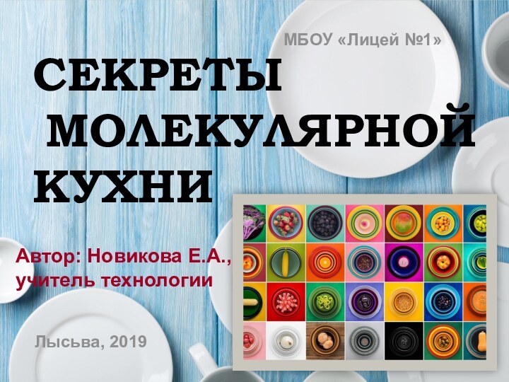 СЕКРЕТЫМОЛЕКУЛЯРНОЙ КУХНИ МБОУ «Лицей №1»Лысьва, 2019Автор: Новикова Е.А., учитель технологии