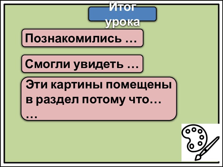 Итог урокаПознакомились …Смогли увидеть …Эти картины помещены в раздел потому что… …