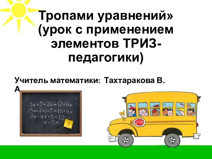 Тропами уравнений»  (урок с применением  элементов ТРИЗ-педагогики)Учитель математики: Тахтаракова В.А.