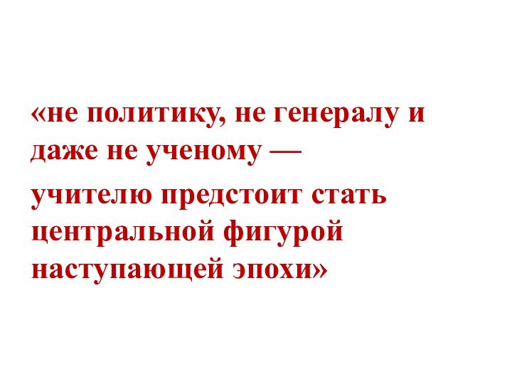 «не политику, не генералу и даже не ученому —учителю предстоит стать центральной фигурой наступающей эпохи»