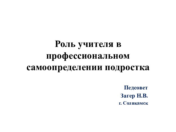 Роль учителя в профессиональном самоопределении подросткаПедсовет Загер Н.В.г. Соликамск