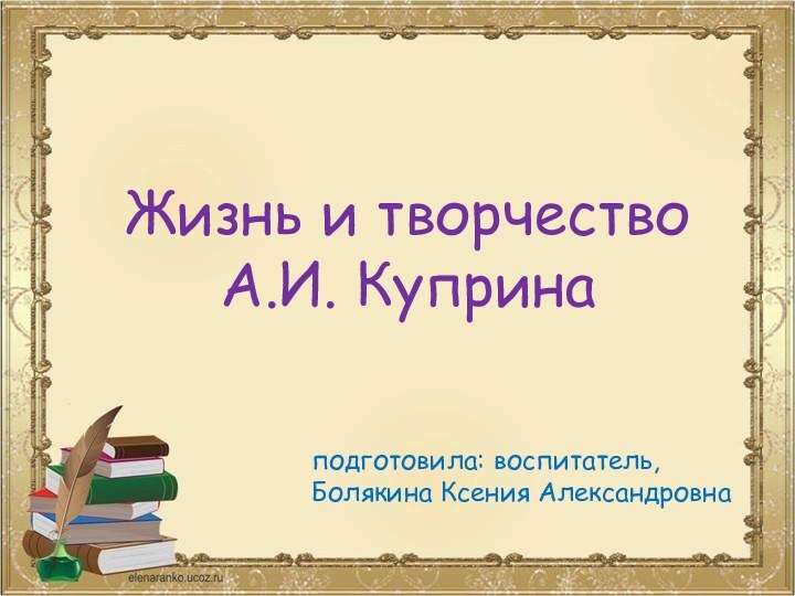 Жизнь и творчествоА.И. Купринаподготовила: воспитатель,Болякина Ксения Александровна