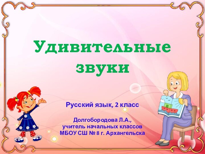 Удивительные звукиРусский язык, 2 классДолгобородова Л.А.,учитель начальных классовМБОУ СШ № 8 г. Архангельска