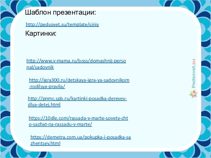 Шаблон презентации:http://pedsovet.su/template/siniyКартинки:http://www.v-mama.ru/boss/domashnij-personal/sadovnikhttp://igra300.ru/detskaya-igra-ya-sadovnikom-rodilsya-pravila/http://pnmc.spb.ru/kartinki-posadka-derevev-dlya-detej.htmlhttps://10dle.com/rassada-v-marte-sovety-chto-sazhat-na-rassadu-v-marte/https://demetra.com.ua/pokupka-i-posadka-sazhentsev.html