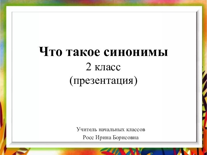 Что такое синонимы 2 класс (презентация)Учитель начальных классовРосс Ирина Борисовна