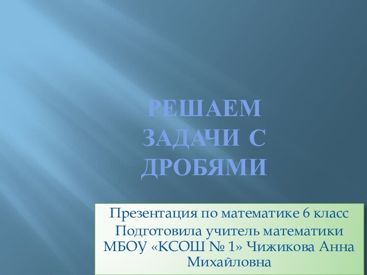 Решаем Задачи с дробямиПрезентация по математике 6 классПодготовила учитель математики МБОУ «КСОШ