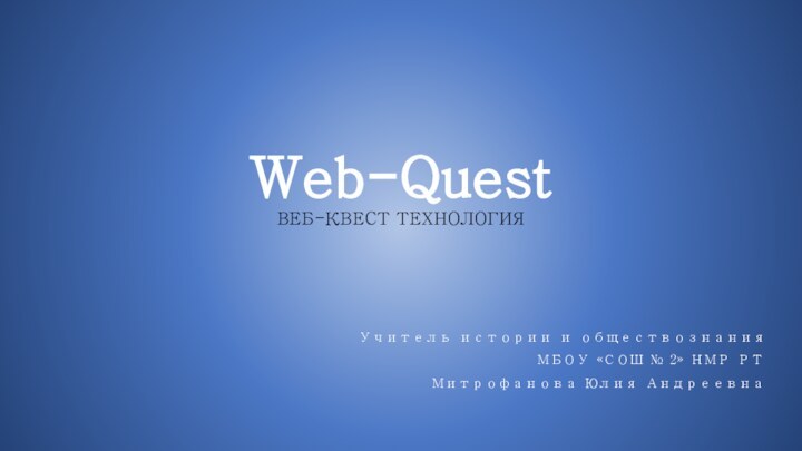 Web-Quest ВЕБ-КВЕСТ ТЕХНОЛОГИЯУчитель истории и обществознанияМБОУ «СОШ № 2» НМР РТМитрофанова Юлия Андреевна