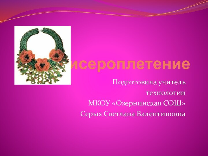 БисероплетениеПодготовила учитель технологии МКОУ «Озернинская СОШ» Серых Светлана Валентиновна