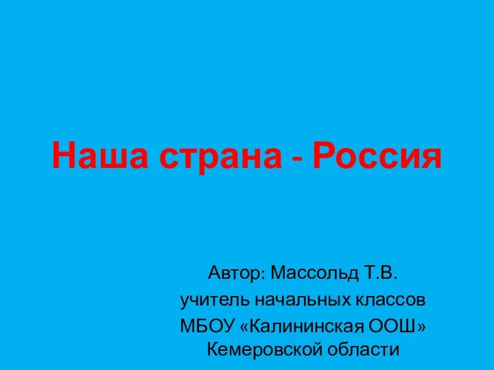 Наша страна - РоссияАвтор: Массольд Т.В.учитель начальных классов МБОУ «Калининская ООШ» Кемеровской области