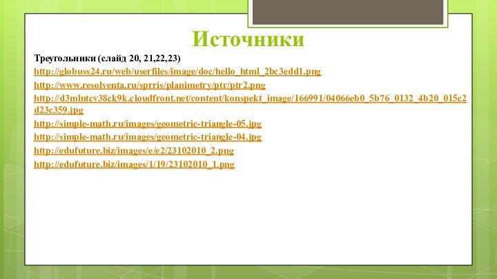 ИсточникиТреугольники (слайд 20, 21,22,23)http://globuss24.ru/web/userfiles/image/doc/hello_html_2bc3edd1.pnghttp://www.resolventa.ru/sprris/planimetry/ptr/ptr2.pnghttp://d3mlntcv38ck9k.cloudfront.net/content/konspekt_image/166991/04066eb0_5b76_0132_4b20_015c2d23c359.jpghttp://simple-math.ru/images/geometric-triangle-05.jpghttp://simple-math.ru/images/geometric-triangle-04.jpghttp://edufuture.biz/images/e/e2/23102010_2.pnghttp://edufuture.biz/images/1/19/23102010_1.png