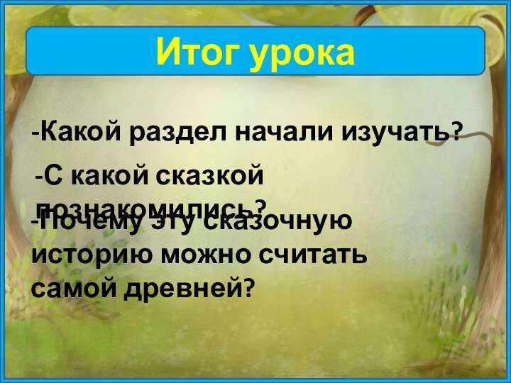 Итог урока-Какой раздел начали изучать?-С какой сказкой познакомились?-Почему эту сказочную историю можно считать самой древ­ней?