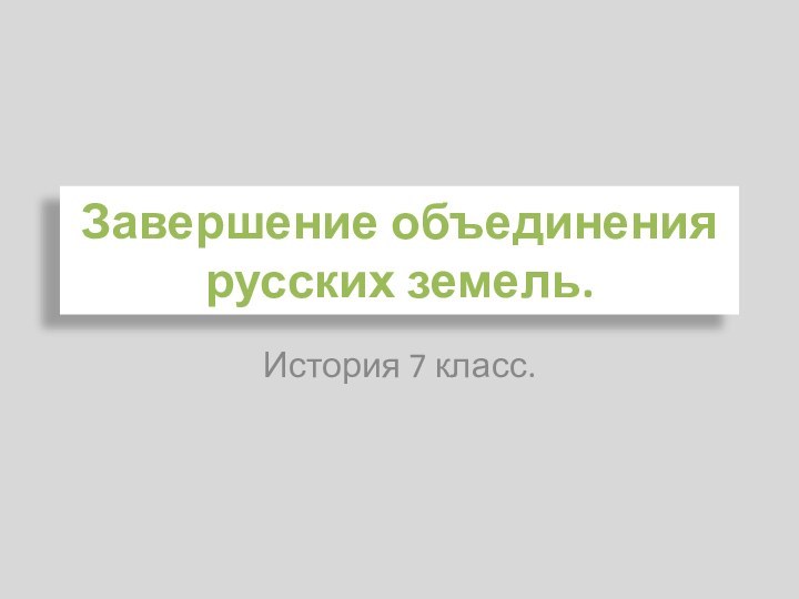 Завершение объединения русских земель.История 7 класс.