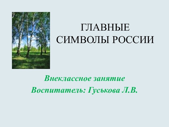 ГЛАВНЫЕ СИМВОЛЫ РОССИИВнеклассное занятие        Воспитатель: Гуськова Л.В.