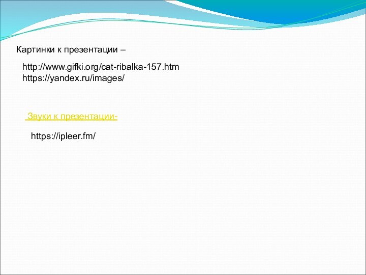 Картинки к презентации – Звуки к презентации- http://www.gifki.org/cat-ribalka-157.htm https://yandex.ru/images/https://ipleer.fm/